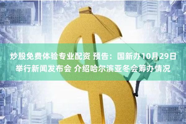 炒股免费体验专业配资 预告：国新办10月29日举行新闻发布会 介绍哈尔滨亚冬会筹办情况