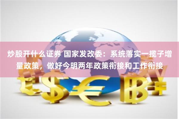 炒股开什么证券 国家发改委：系统落实一揽子增量政策，做好今明两年政策衔接和工作衔接