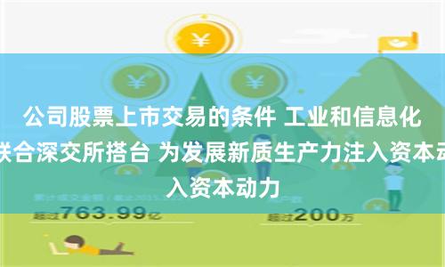 公司股票上市交易的条件 工业和信息化部联合深交所搭台 为发展新质生产力注入资本动力