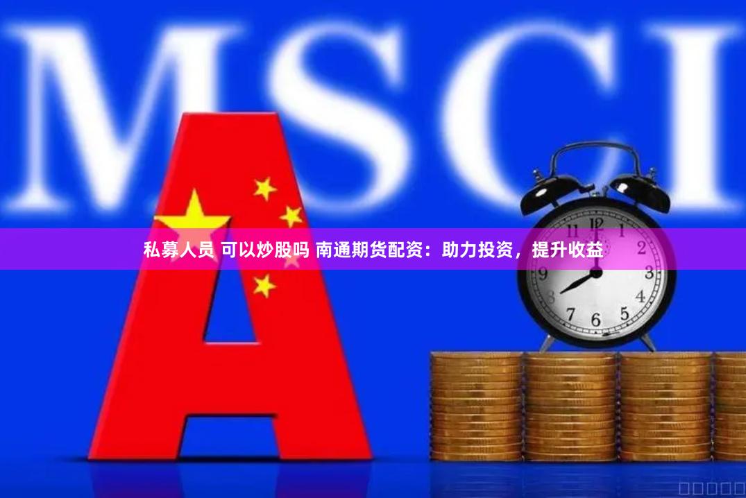 私募人员 可以炒股吗 南通期货配资：助力投资，提升收益