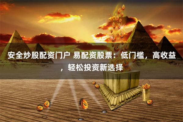 安全炒股配资门户 易配资股票：低门槛，高收益，轻松投资新选择