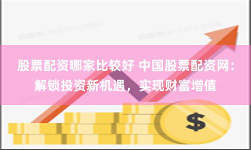 股票配资哪家比较好 中国股票配资网：解锁投资新机遇，实现财富增值