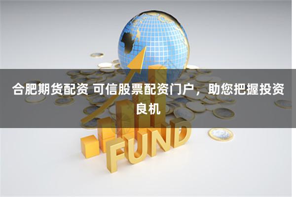 合肥期货配资 可信股票配资门户，助您把握投资良机