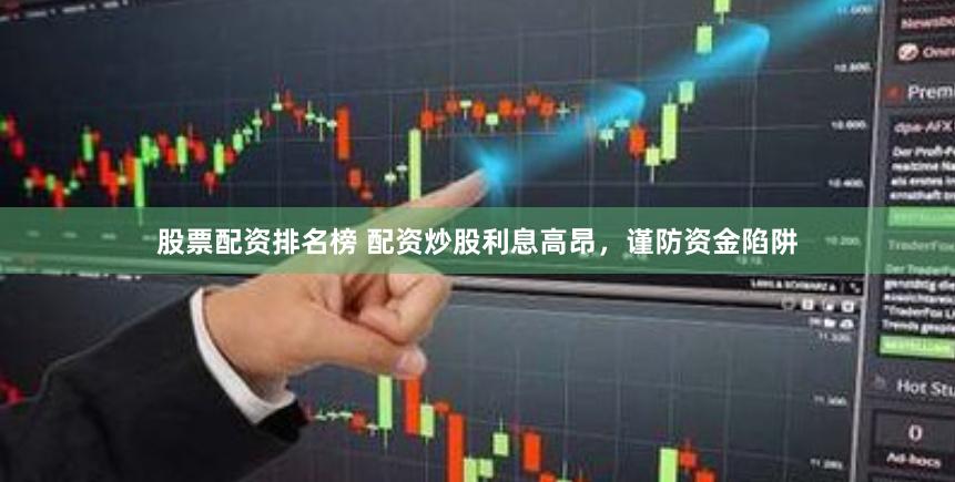 股票配资排名榜 配资炒股利息高昂，谨防资金陷阱