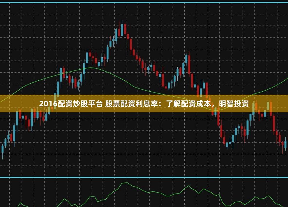 2016配资炒股平台 股票配资利息率：了解配资成本，明智投资