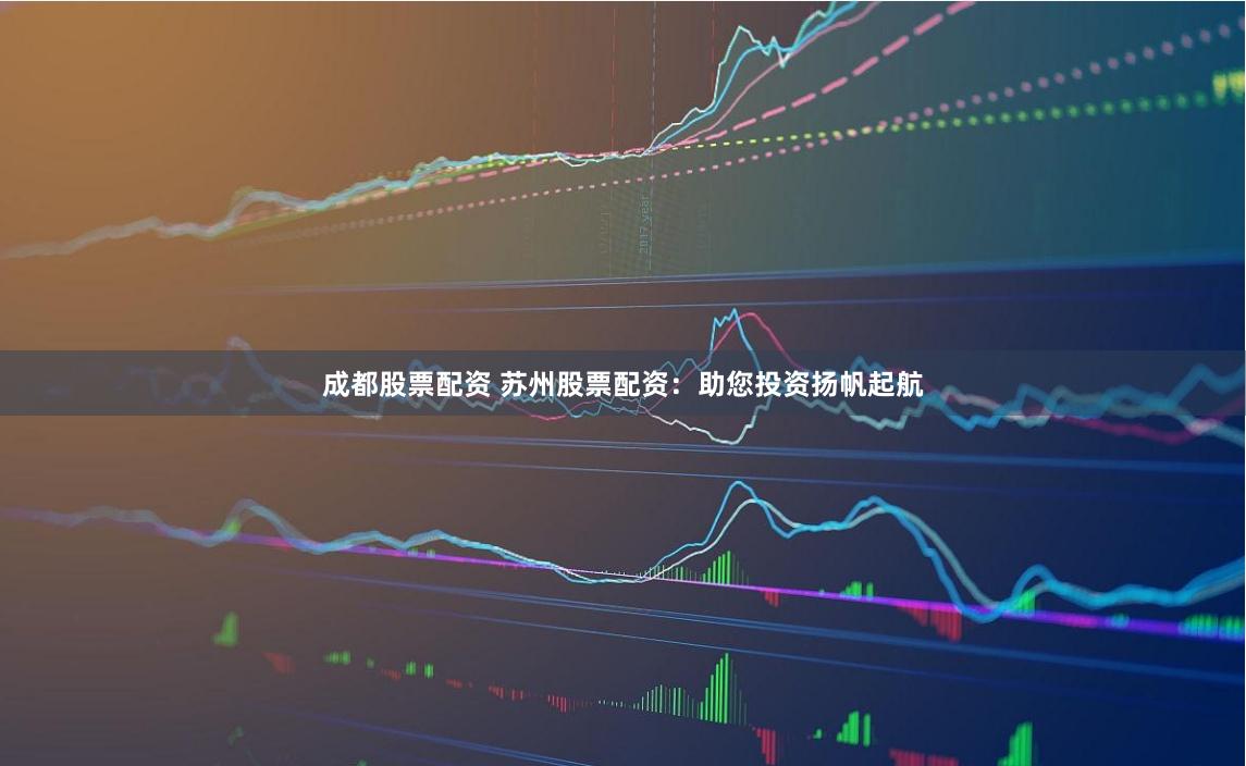 成都股票配资 苏州股票配资：助您投资扬帆起航
