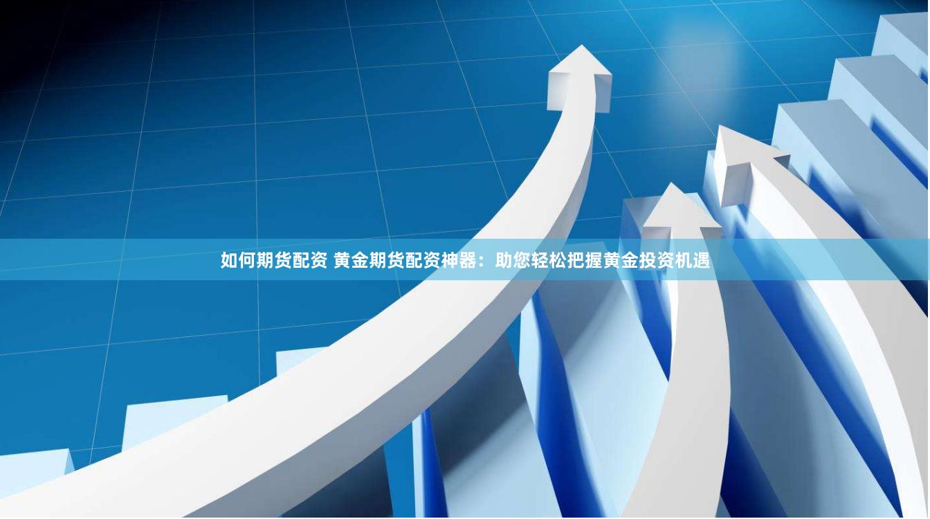 如何期货配资 黄金期货配资神器：助您轻松把握黄金投资机遇