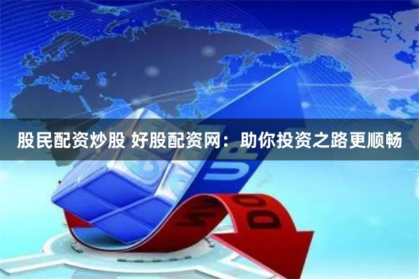 股民配资炒股 好股配资网：助你投资之路更顺畅