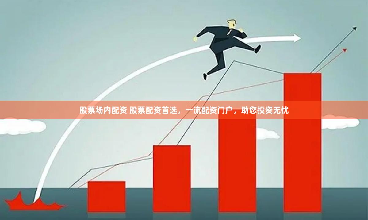 股票场内配资 股票配资首选，一流配资门户，助您投资无忧