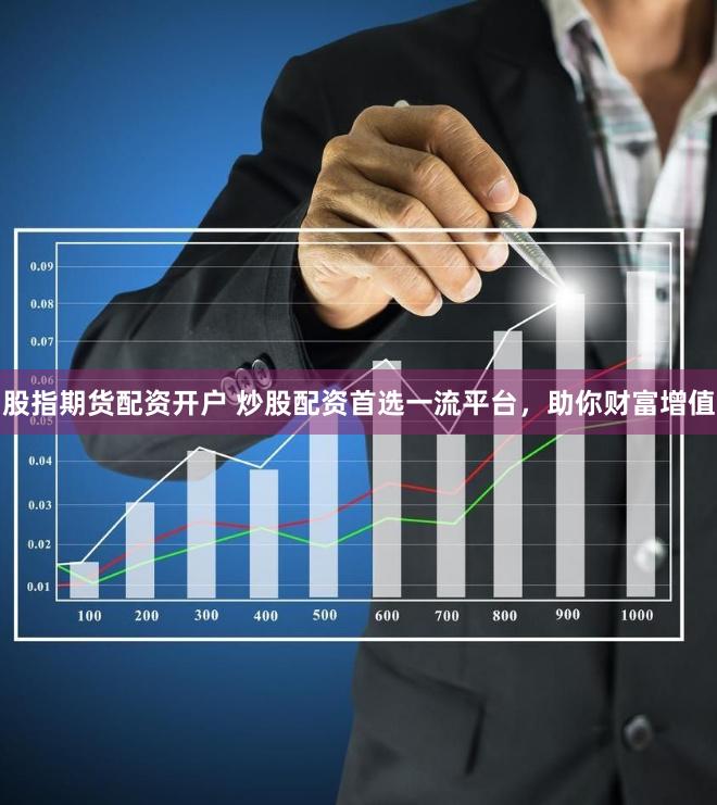 股指期货配资开户 炒股配资首选一流平台，助你财富增值