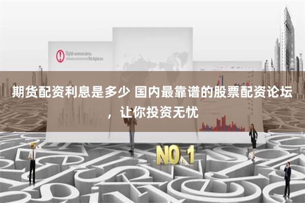 期货配资利息是多少 国内最靠谱的股票配资论坛，让你投资无忧
