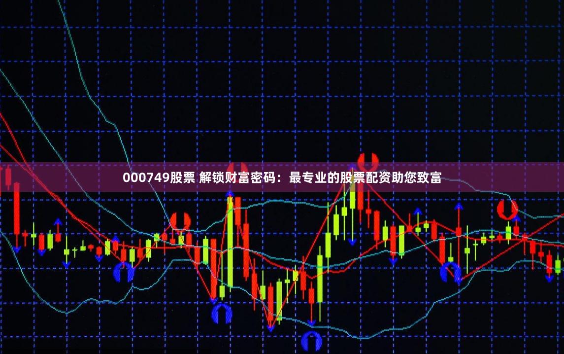 000749股票 解锁财富密码：最专业的股票配资助您致富