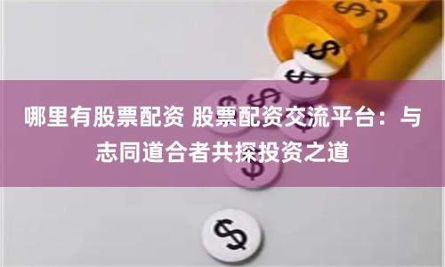 哪里有股票配资 股票配资交流平台：与志同道合者共探投资之道