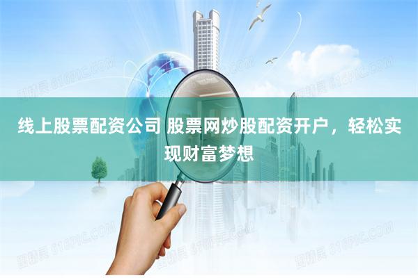 线上股票配资公司 股票网炒股配资开户，轻松实现财富梦想