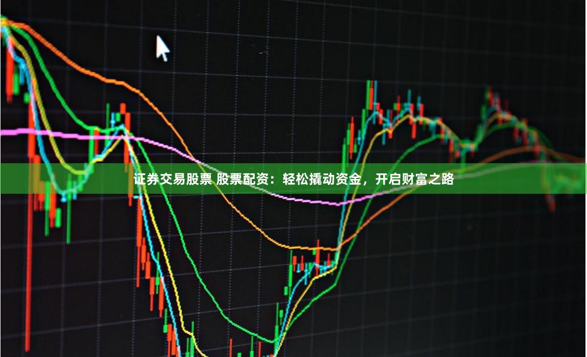 证券交易股票 股票配资：轻松撬动资金，开启财富之路