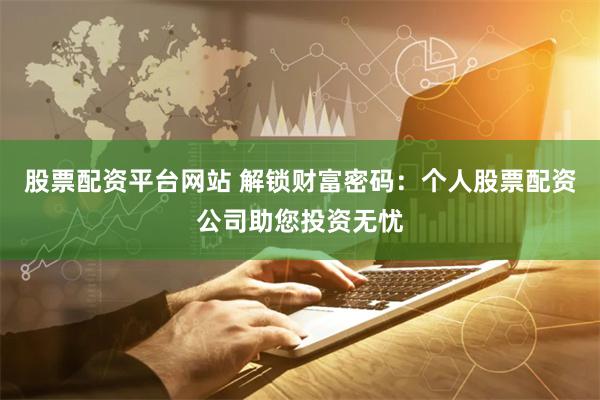 股票配资平台网站 解锁财富密码：个人股票配资公司助您投资无忧