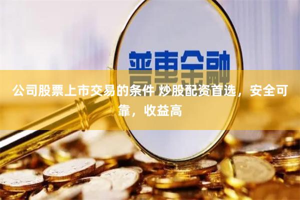公司股票上市交易的条件 炒股配资首选，安全可靠，收益高