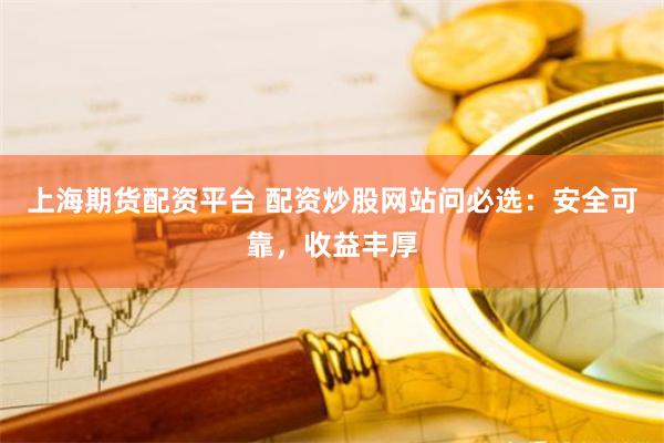 上海期货配资平台 配资炒股网站问必选：安全可靠，收益丰厚