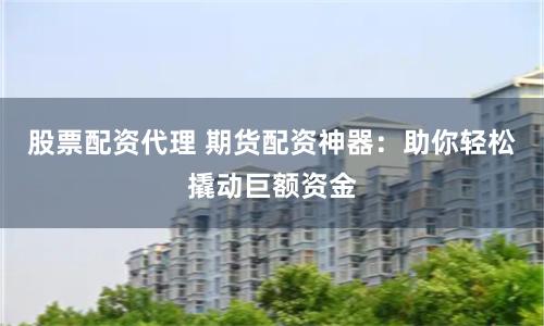股票配资代理 期货配资神器：助你轻松撬动巨额资金