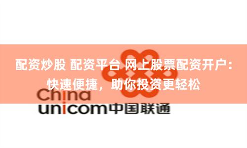 配资炒股 配资平台 网上股票配资开户：快速便捷，助你投资更轻松