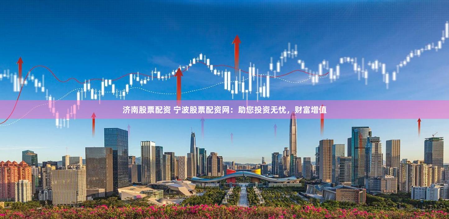 济南股票配资 宁波股票配资网：助您投资无忧，财富增值